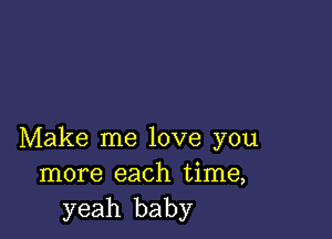 Make me love you
more each time,
yeah baby