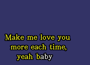 Make me love you
more each time,
yeah baby