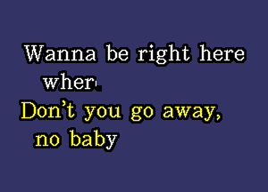 Wanna be right here
wher-

Doni you go away,
no baby