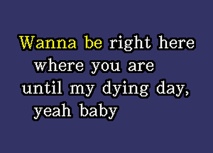 Wanna be right here
where you are

until my dying day,
yeah baby