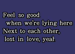 F eel so good
When wdre lying here

Next to each other,
lost in love, yea1