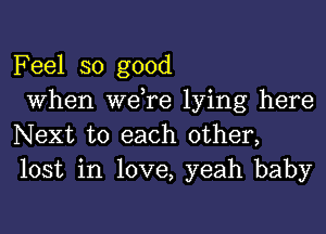 Feel so good
When we,re lying here

Next to each other,
lost in love, yeah baby