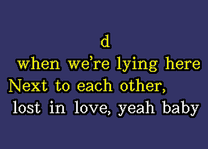 d

When we,re lying here
Next to each other,
lost in love, yeah baby