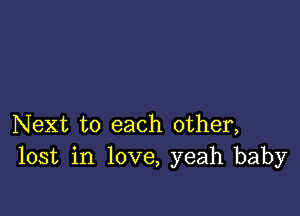 Next to each other,
lost in love, yeah baby