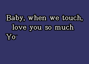 Baby, When we touch,
love you so much

Y0