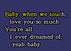 Baby, When we touch,
love you so much

Yodre all
I ever dreamed of,
yeah baby