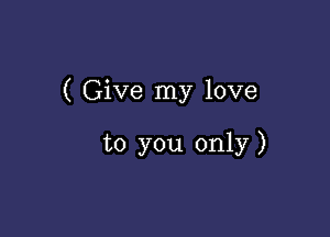 ( Give my love

to you only)