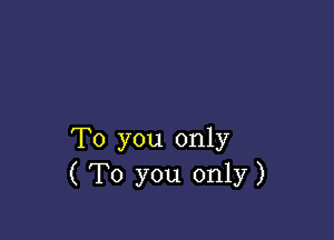 To you only
( To you only)