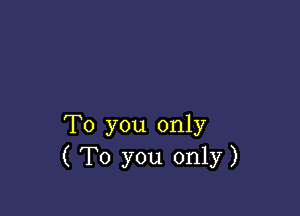 To you only
( To you only)