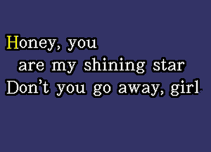 Honey, you
are my shining star

Don,t you go away, girl