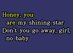 Honey, you
are my shining star

Don,t you go away, girl,
no baby