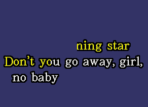 ning star

Don,t you go away, girl,
no baby