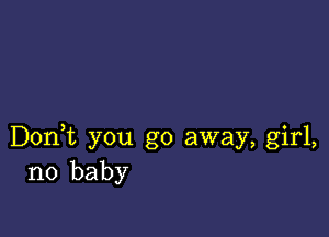 Don,t you go away, girl,
no baby