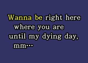 Wanna be right here
where you are

until my dying day,
mm...