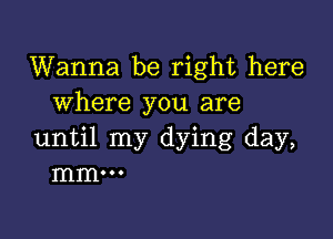 Wanna be right here
where you are

until my dying day,
mm...