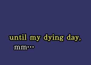 until my dying day,
mm...