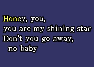 Honey, you,
you are my shining star

Don,t you go away,
no baby