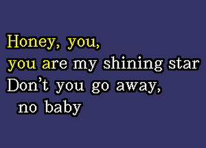 Honey, you,
you are my shining star

Don,t you go away,
no baby