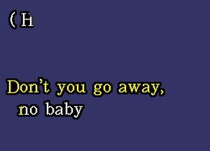 (H

Don,t you go away,
no baby