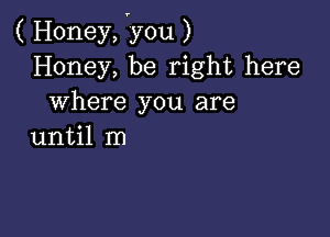 ( Honey, vyou )
Honey, be right here
where you are

until m