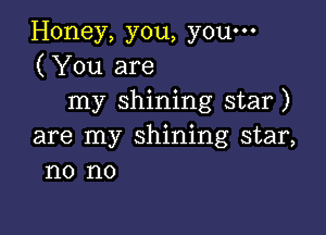 Honey, you, you-
(You are
my shining star)

are my shining star,
no no