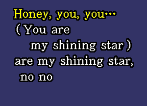 Honey, you, you-
(You are
my shining star)

are my shining star,
no no