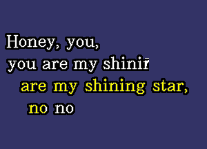 Honey, you,
you are my shinif

are my shining star,
no no