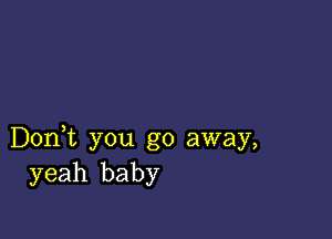 Don,t you go away,
yeah baby