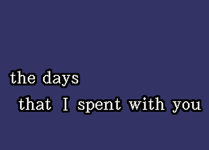 the days

that I spent With you