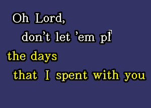 Oh Lord,
donWL let em pf

the days
that I spent With you