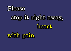 Please

stop it right away,

heart
With pain