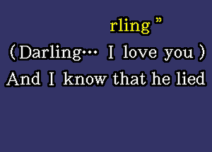 rling ),

(Darling... I love you)

And I know that he lied