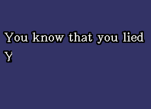 You know that you lied

Y