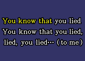 You know that you lied

You know that you lied,

lied, you lied. (to me)