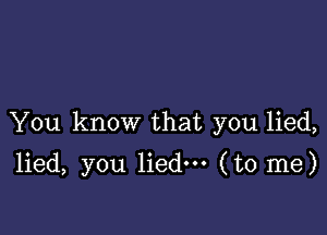 You know that you lied,

lied, you lied. (to me)