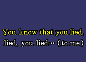 You know that you lied,

lied, you lied. (to me)