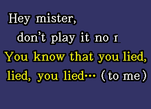 Hey mister,

donWL play it no I

You know that you lied,

lied, you lied. (to me)