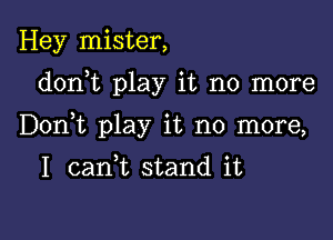 Hey mister,

donWL play it no more

Donk play it no more,

1 caan stand it