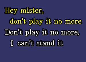 Hey mister,

donWL play it no more

Donk play it no more,

1 caan stand it