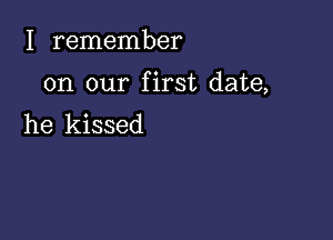 I remember

on our first date,

he kissed