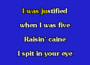 l was justified

when l was five
Raisin' caine

I spit in your eye