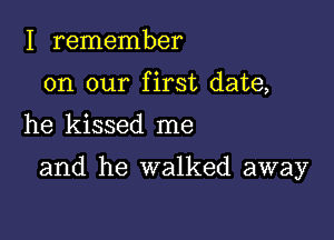 I remember
on our first date,

he kissed me

and he walked away