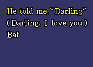 He told me, Darling n

(Darling, I love you)

Bat