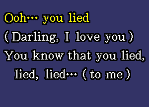 Oohm you lied
(Darling, I love you)

You know that you lied,
lied, lied--- (to me)