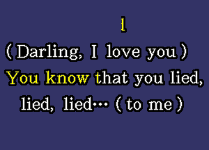 l
(Darling, I love you)

You know that you lied,
lied, lied--- (to me)