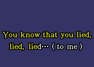 You know that you lied,
lied, lied--- (to me)