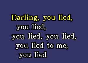 Darling, you lied,
you lied,

you lied, you lied,
you lied to me,
you lied