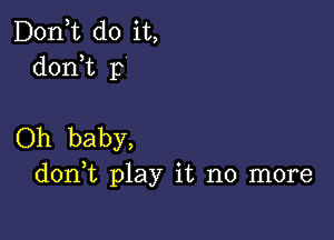 D0n t do it,
doni 13

Oh baby,
d0n t play it no more