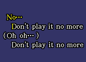 N0...
Don,t play it no more

(Oh ohm )
D0n t play it no more