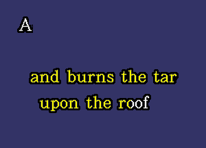 A

and burns the tar

upon the roof